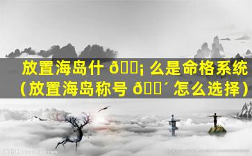 放置海岛什 🐡 么是命格系统（放置海岛称号 🐴 怎么选择）